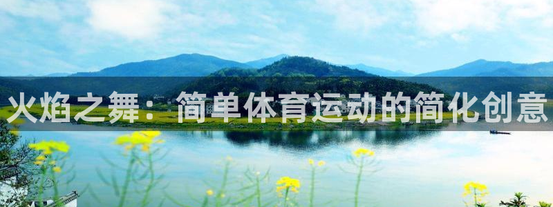 JJB竞技宝官网下载平台假的吗是真的吗：火焰之舞：简