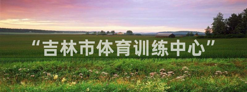 JJB竞技宝官网下载平台是正规平台吗知乎：“吉林市体