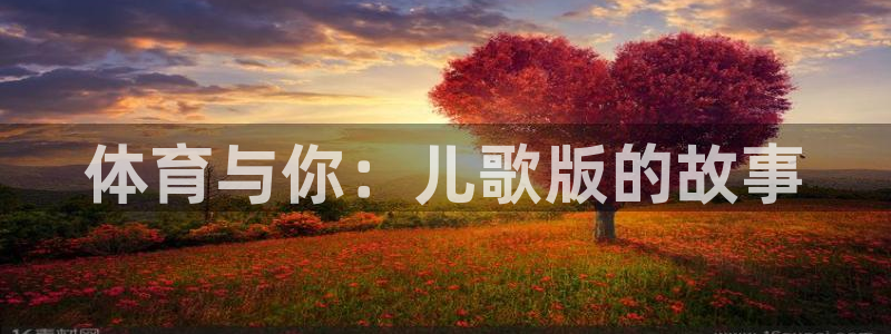 JJB竞技宝官网下载平台注册要钱吗：体育与你：儿歌版