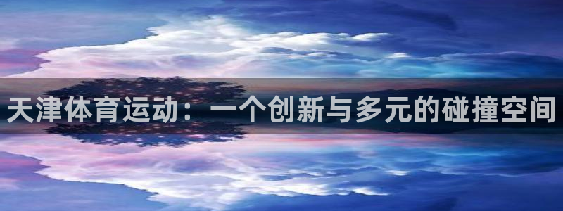 JJB竞技宝官网下载平台注册流程视频：天津体育运动：