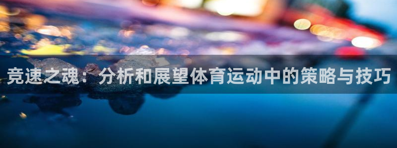JJB竞技宝官网下载是干嘛的公司：竞速之魂：分析和展望体育运