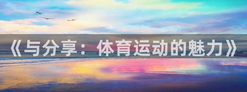 JJB竞技宝官网下载平台假的吗是真的吗吗：《与分享：体育运动