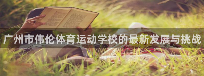 JJB竞技宝官方正版app开户：广州市伟伦体育运动学校的最新